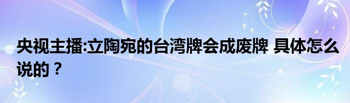 央视主播:立陶宛的台湾牌会成废牌 具体怎么说的？