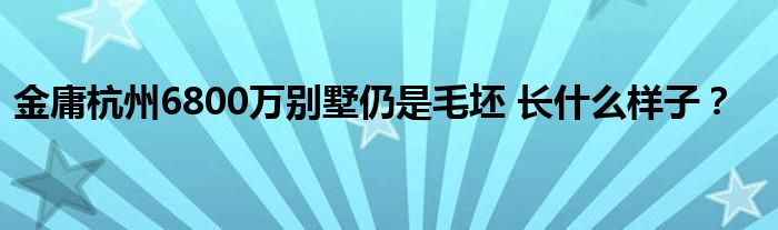 金庸杭州6800万别墅仍是毛坯 长什么样子？