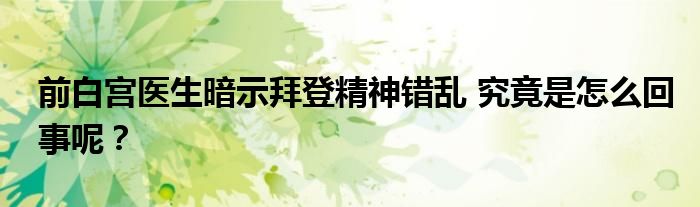 前白宫医生暗示拜登精神错乱 究竟是怎么回事呢？