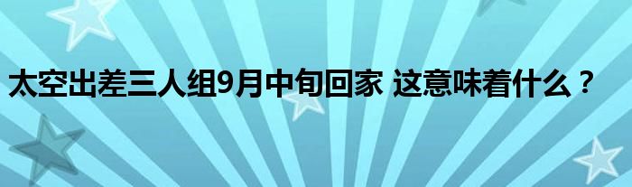 太空出差三人组9月中旬回家 这意味着什么？