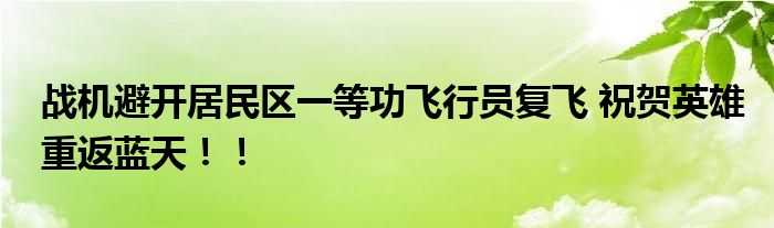 战机避开居民区一等功飞行员复飞 祝贺英雄重返蓝天！！