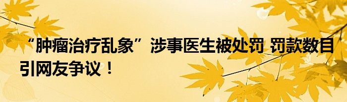 “肿瘤治疗乱象”涉事医生被处罚 罚款数目引网友争议！