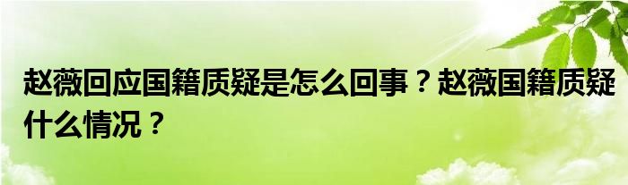 赵薇回应国籍质疑是怎么回事？赵薇国籍质疑什么情况？