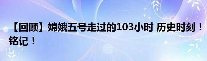 【回顾】嫦娥五号走过的103小时 历史时刻！铭记！