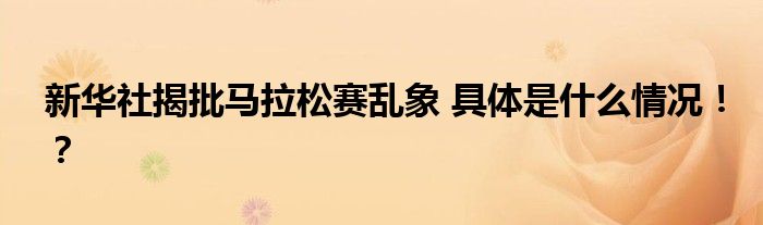 新华社揭批马拉松赛乱象 具体是什么情况！？