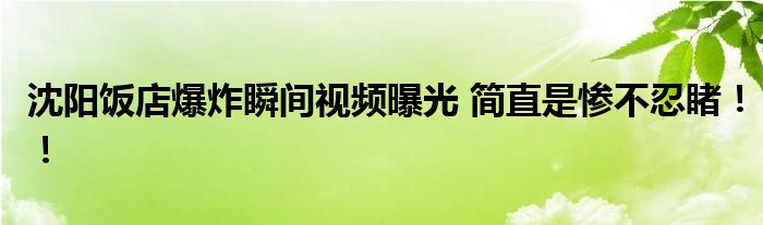 沈阳饭店爆炸瞬间视频曝光 简直是惨不忍睹！！