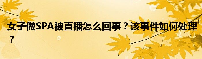 女子做SPA被直播怎么回事？该事件如何处理？