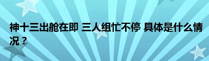 神十三出舱在即 三人组忙不停 具体是什么情况？