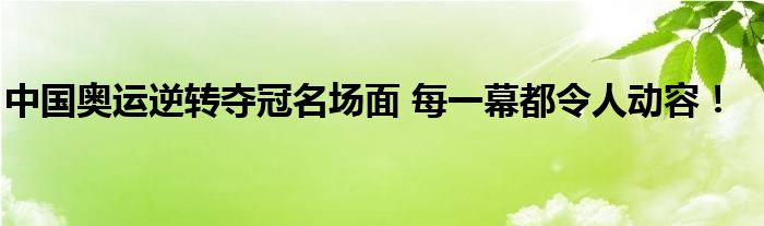 中国奥运逆转夺冠名场面 每一幕都令人动容！