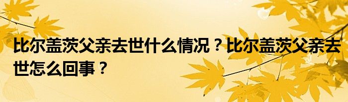 比尔盖茨父亲去世什么情况？比尔盖茨父亲去世怎么回事？