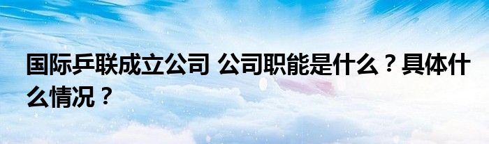 国际乒联成立公司 公司职能是什么？具体什么情况？