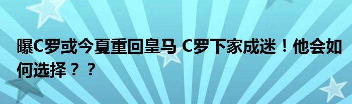 曝C罗或今夏重回皇马 C罗下家成迷！他会如何选择？？