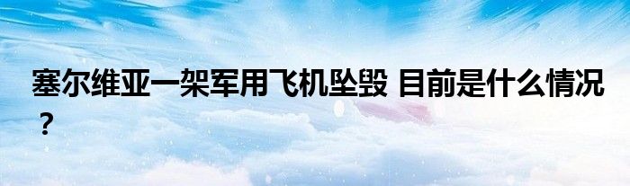 塞尔维亚一架军用飞机坠毁 目前是什么情况？