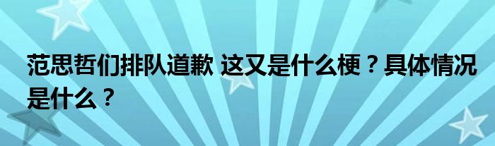 范思哲们排队道歉 这又是什么梗？具体情况是什么？