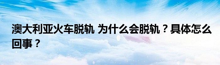 澳大利亚火车脱轨 为什么会脱轨？具体怎么回事？