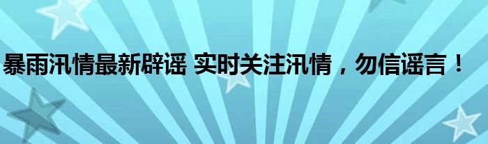 暴雨汛情最新辟谣 实时关注汛情，勿信谣言！