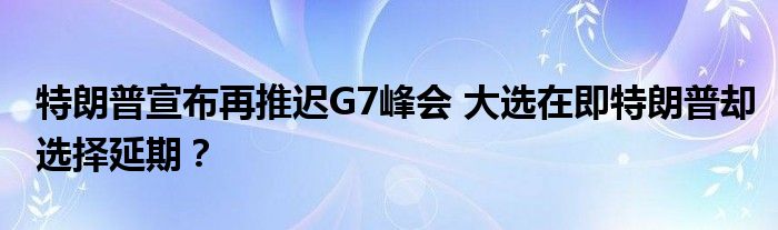 特朗普宣布再推迟G7峰会 大选在即特朗普却选择延期？