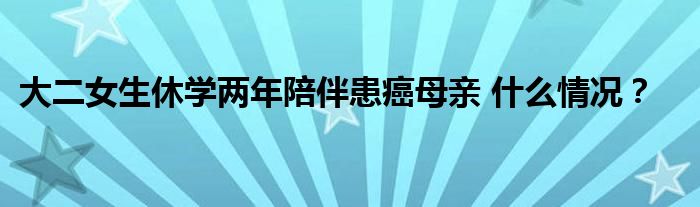 大二女生休学两年陪伴患癌母亲 什么情况？