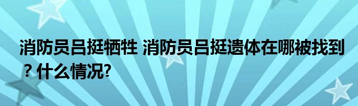 消防员吕挺牺牲 消防员吕挺遗体在哪被找到？什么情况?