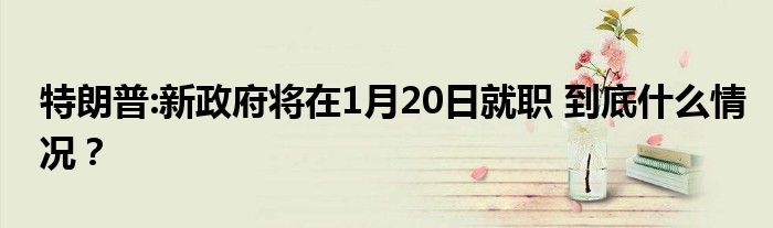 特朗普:新政府将在1月20日就职 到底什么情况？