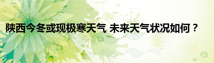 陕西今冬或现极寒天气 未来天气状况如何？