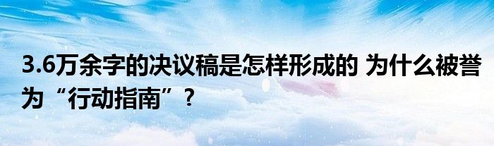 3.6万余字的决议稿是怎样形成的 为什么被誉为“行动指南”?