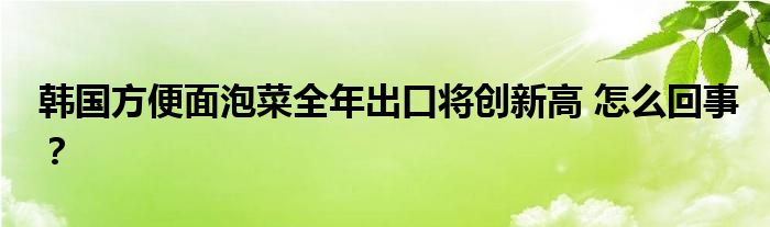 韩国方便面泡菜全年出口将创新高 怎么回事？