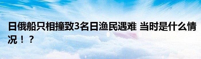 日俄船只相撞致3名日渔民遇难 当时是什么情况！？