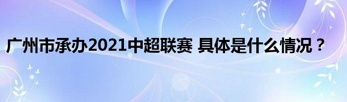 广州市承办2021中超联赛 具体是什么情况？