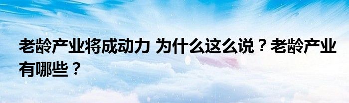 老龄产业将成动力 为什么这么说？老龄产业有哪些？