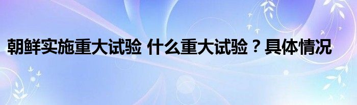 朝鲜实施重大试验 什么重大试验？具体情况