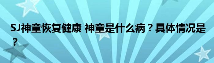 SJ神童恢复健康 神童是什么病？具体情况是？