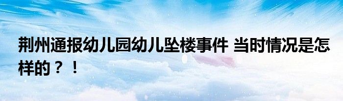 荆州通报幼儿园幼儿坠楼事件 当时情况是怎样的？！