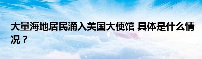 大量海地居民涌入美国大使馆 具体是什么情况？