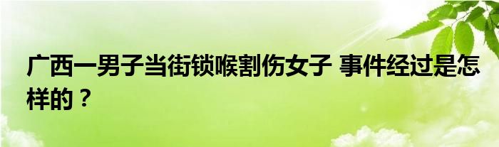 广西一男子当街锁喉割伤女子 事件经过是怎样的？