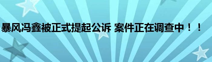 暴风冯鑫被正式提起公诉 案件正在调查中！！