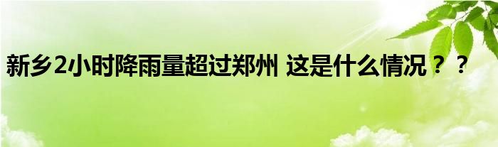 新乡2小时降雨量超过郑州 这是什么情况？？