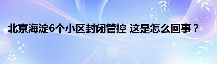 北京海淀6个小区封闭管控 这是怎么回事？