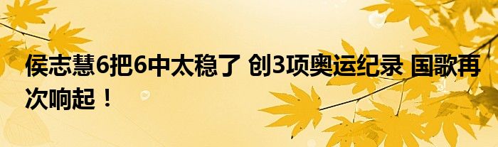 侯志慧6把6中太稳了 创3项奥运纪录 国歌再次响起！