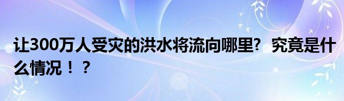 让300万人受灾的洪水将流向哪里?  究竟是什么情况！？