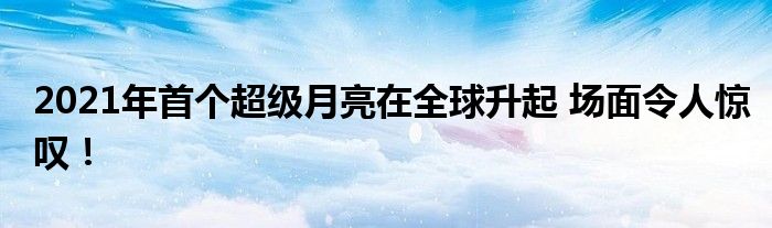 2021年首个超级月亮在全球升起 场面令人惊叹！