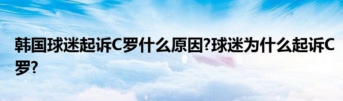 韩国球迷起诉C罗什么原因?球迷为什么起诉C罗?