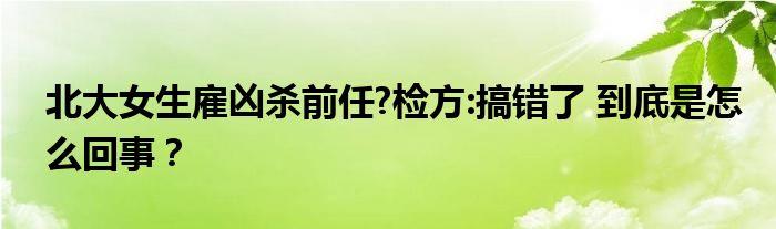 北大女生雇凶杀前任?检方:搞错了 到底是怎么回事？