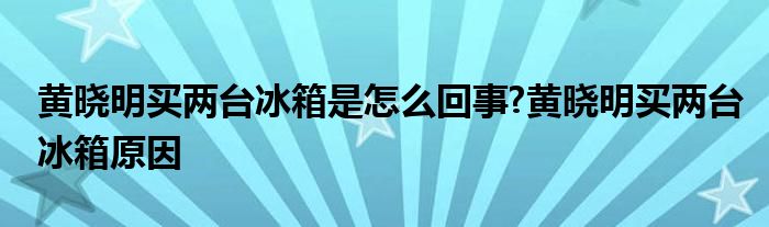 黄晓明买两台冰箱是怎么回事?黄晓明买两台冰箱原因