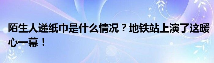 陌生人递纸巾是什么情况？地铁站上演了这暖心一幕！