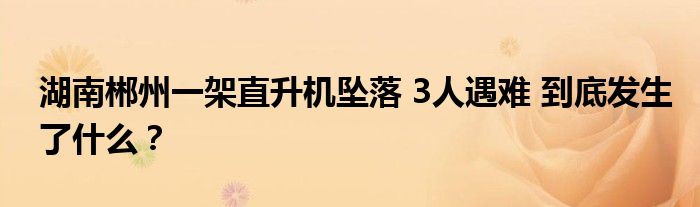 湖南郴州一架直升机坠落 3人遇难 到底发生了什么？