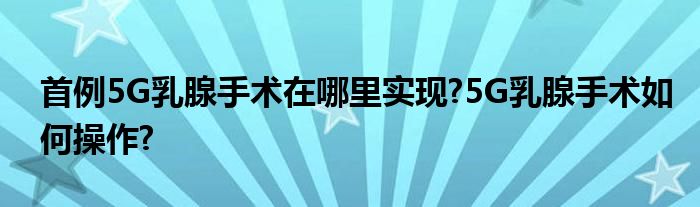 首例5G乳腺手术在哪里实现?5G乳腺手术如何操作?