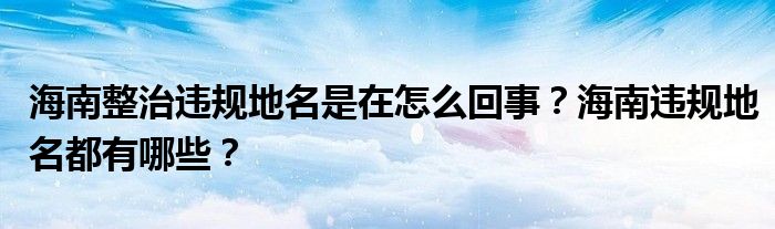 海南整治违规地名是在怎么回事？海南违规地名都有哪些？