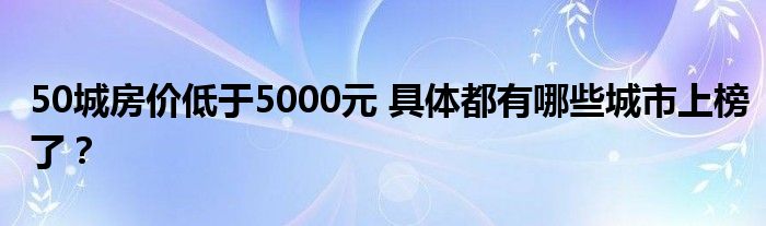 50城房价低于5000元 具体都有哪些城市上榜了？