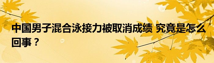 中国男子混合泳接力被取消成绩 究竟是怎么回事？